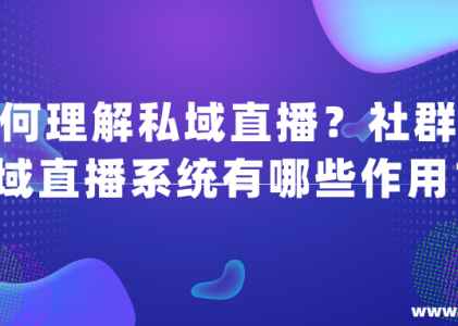 如何理解私域直播？社群+私域直播系统有哪些作用？