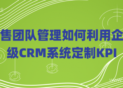 销售团队管理如何利用企业级CRM系统定制KPI