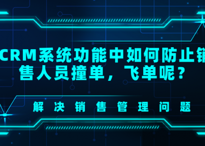 CRM系统功能中如何防止销售人员撞单，飞单呢？