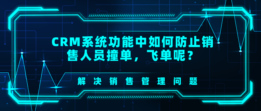 CRM系统功能中如何防止销售人员撞单，飞单呢？