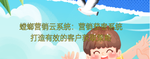 螳螂营销云系统:营销获客系统——打造有效的客户获取策略教育CRM系统-北京螳螂科技{官网}-CRM销售管理系统-免费CRM试用行业洞察 螳螂营销云系统:营销获客系统——打造有效的客户获取策略教育CRM系统-北京螳螂科技{官网}-CRM销售管理系统-免费CRM试用行业洞察
