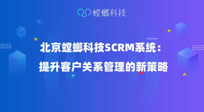 北京螳螂科技SCRM系统：提升客户关系管理的新策略-企微社群运营