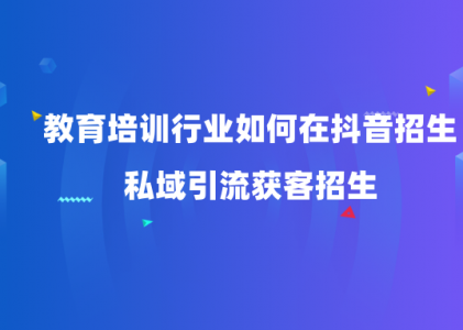 教育培训行业如何在抖音招生-私域引流获客招生