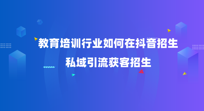 教育培训行业如何在抖音招生-私域引流获客招生