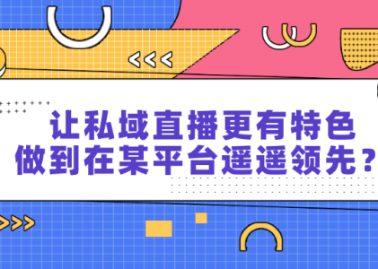 让私域直播更有特色，如何做到在某平台遥遥领先？