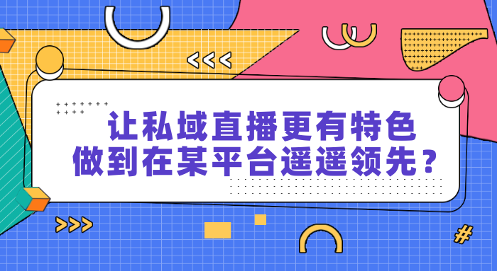 让私域直播更有特色，如何做到在某平台遥遥领先？