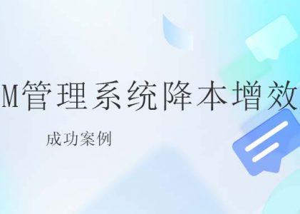 CRM管理系统降本增效的成功案例