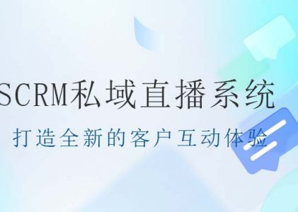 SCRM系统-SCRM私域直播系统：打造全新的客户互动体验