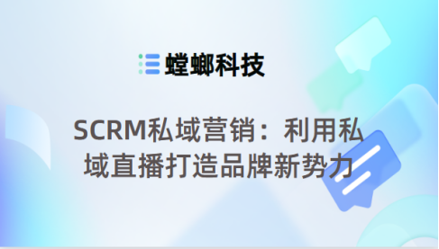 SCRM私域营销：利用私域直播打造品牌新势力-SCRM私域直播系统教育CRM系统-北京螳螂科技{官网}-CRM销售管理系统-免费CRM试用最新资讯