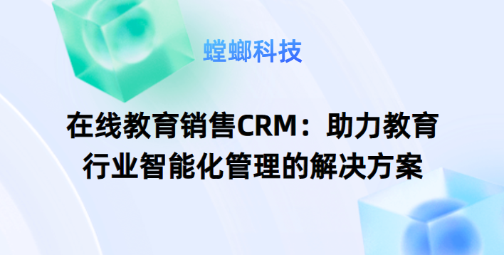 在线教育销售CRM：助力教育行业智能化管理的解决方案教育CRM系统-北京螳螂科技{官网}-CRM销售管理系统-免费CRM试用最新资讯