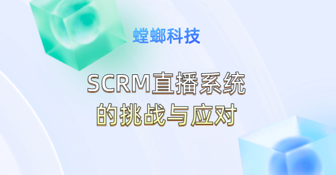 SCRM直播系统的挑战与应对教育CRM系统-北京螳螂科技{官网}-CRM销售管理系统-免费CRM试用最新资讯