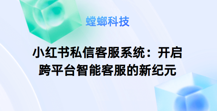 小红书私信客服系统：开启跨平台智能客服的新纪元教育CRM系统-北京螳螂科技{官网}-CRM销售管理系统-免费CRM试用最新资讯