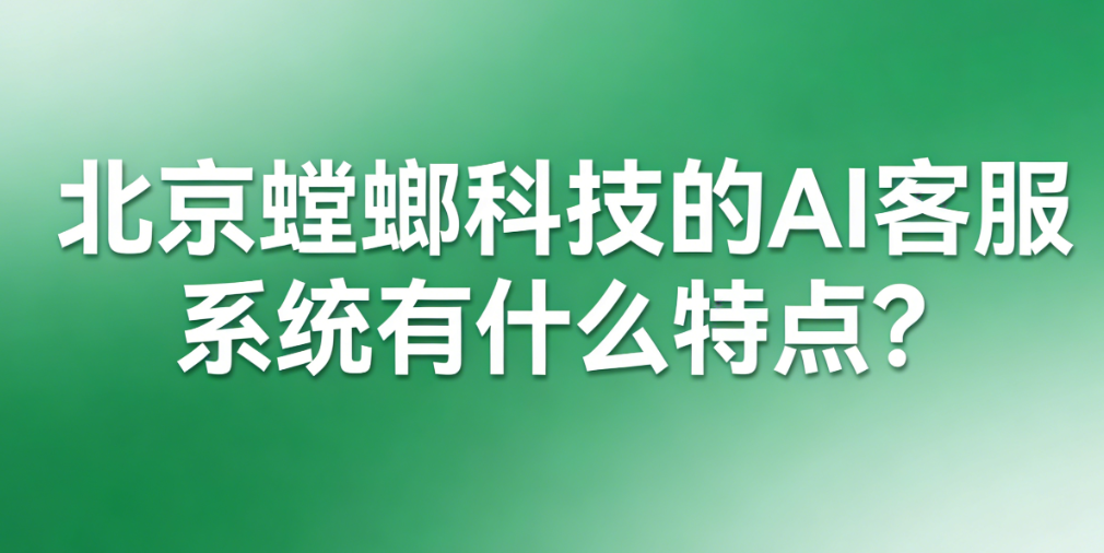 北京螳螂科技的AI客服系统有什么特点? 北京螳螂科技的AI客服系统有什么特点?